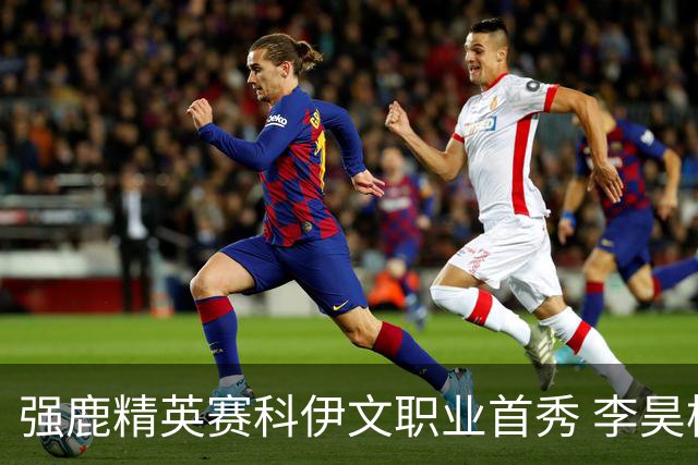 强鹿精英赛科伊文职业首秀 李昊桐窦泽成重返赛场
