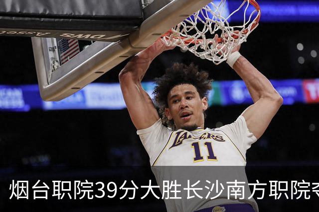 烟台职院39分大胜长沙南方职院夺第三 张严27分 郝岩27分