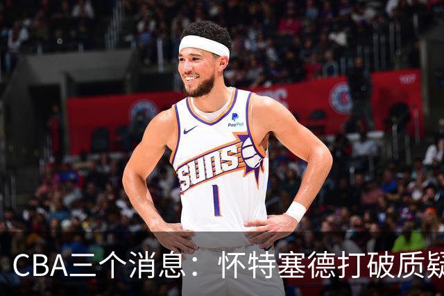 CBA三个消息：怀特塞德打破质疑，郭艾伦正式签约，范子铭申请交易